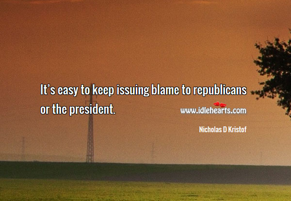 It’s easy to keep issuing blame to republicans or the president. Nicholas D Kristof Picture Quote