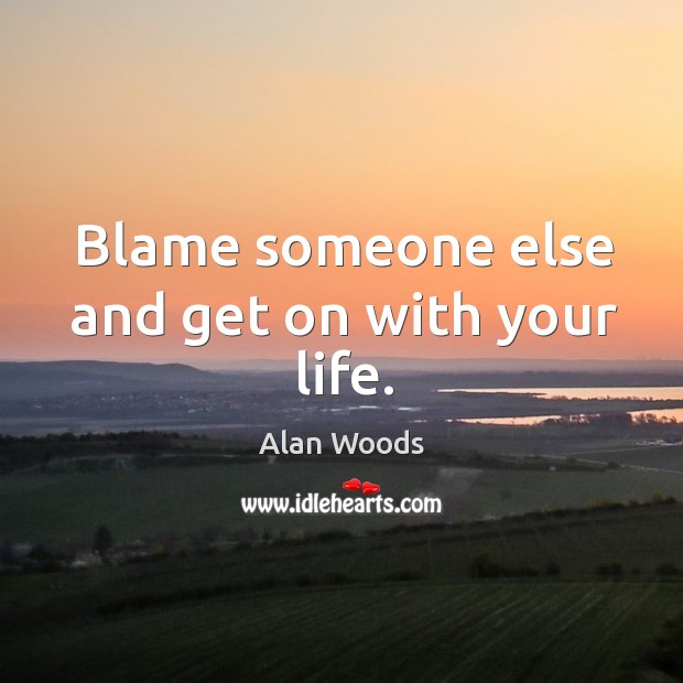 Blame someone else and get on with your life. Alan Woods Picture Quote