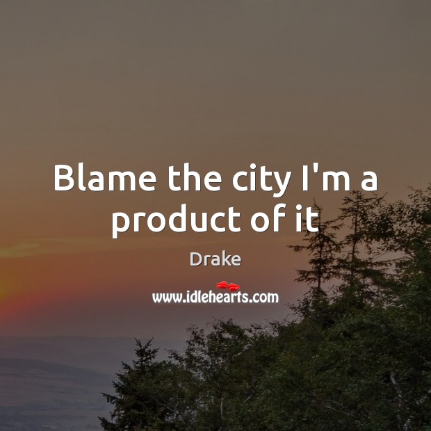 Blame the city I’m a product of it Drake Picture Quote
