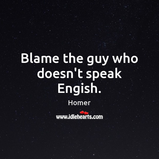 Blame the guy who doesn’t speak Engish. Homer Picture Quote