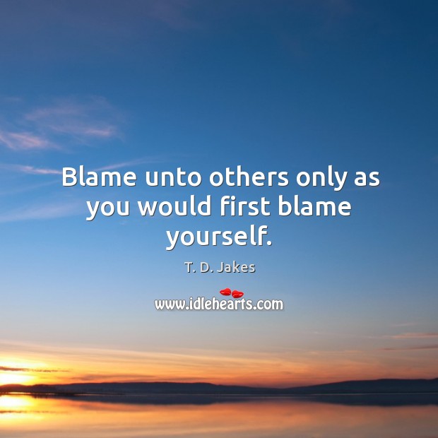 Blame unto others only as you would first blame yourself. T. D. Jakes Picture Quote