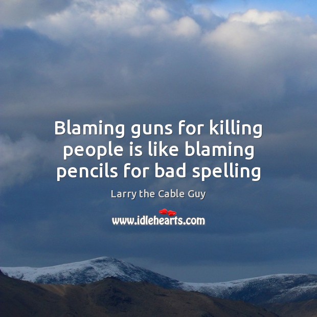 Blaming guns for killing people is like blaming pencils for bad spelling Larry the Cable Guy Picture Quote