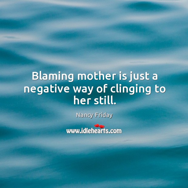 Blaming mother is just a negative way of clinging to her still. Nancy Friday Picture Quote