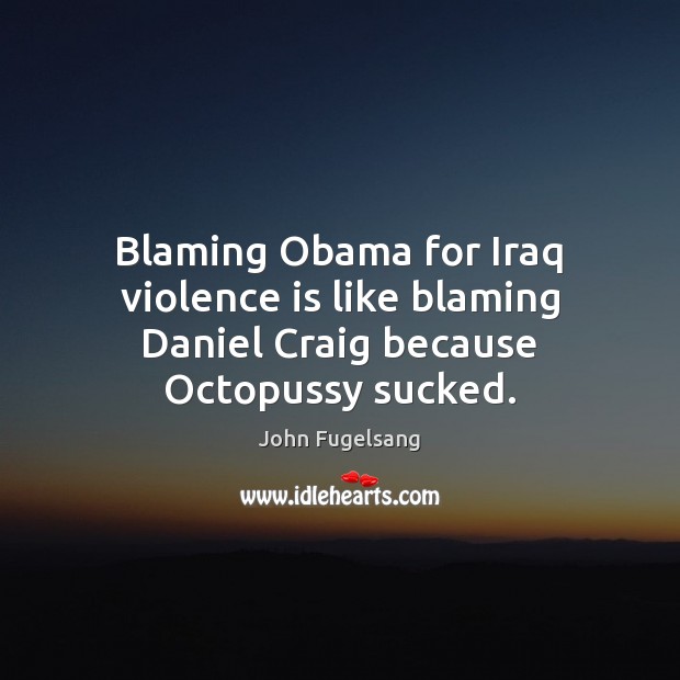 Blaming Obama for Iraq violence is like blaming Daniel Craig because Octopussy sucked. John Fugelsang Picture Quote