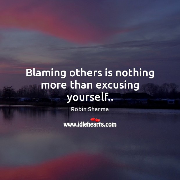 Blaming others is nothing more than excusing yourself.. Robin Sharma Picture Quote