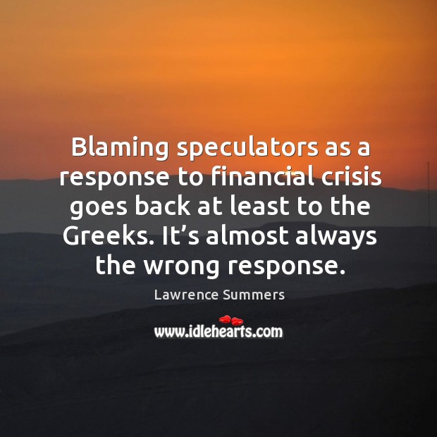 Blaming speculators as a response to financial crisis goes back at least to the greeks. Lawrence Summers Picture Quote