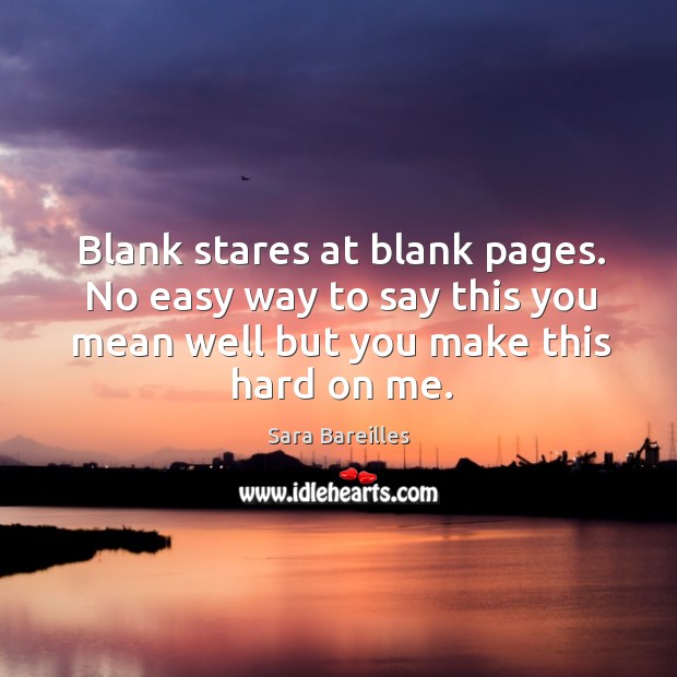 Blank stares at blank pages. No easy way to say this you mean well but you make this hard on me. Sara Bareilles Picture Quote