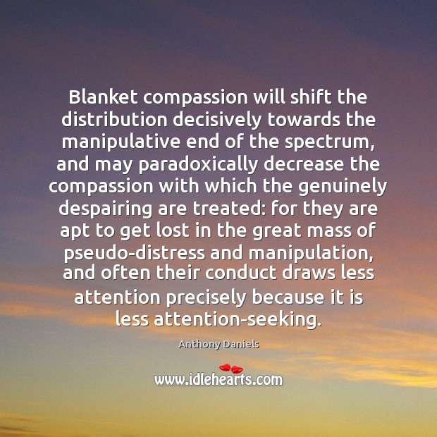 Blanket compassion will shift the distribution decisively towards the manipulative end of Anthony Daniels Picture Quote
