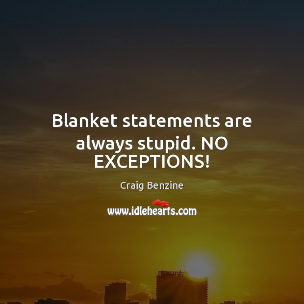 Blanket statements are always stupid. NO EXCEPTIONS! Craig Benzine Picture Quote