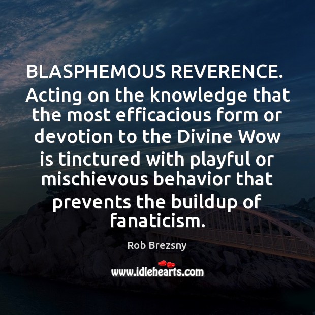 BLASPHEMOUS REVERENCE.  Acting on the knowledge that the most efficacious form or Rob Brezsny Picture Quote