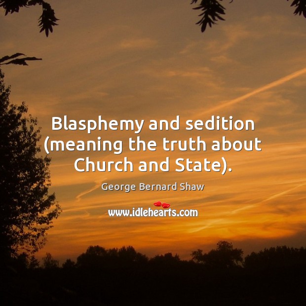 Blasphemy and sedition (meaning the truth about Church and State). George Bernard Shaw Picture Quote