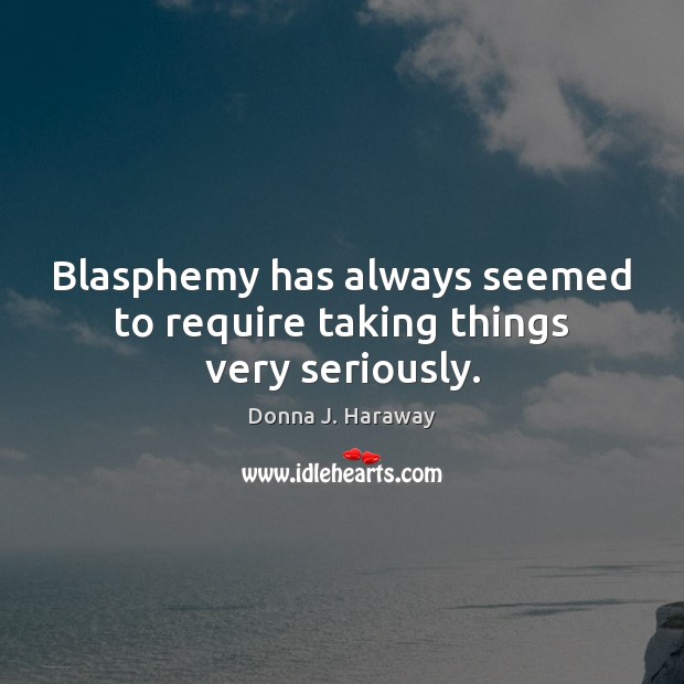 Blasphemy has always seemed to require taking things very seriously. Donna J. Haraway Picture Quote