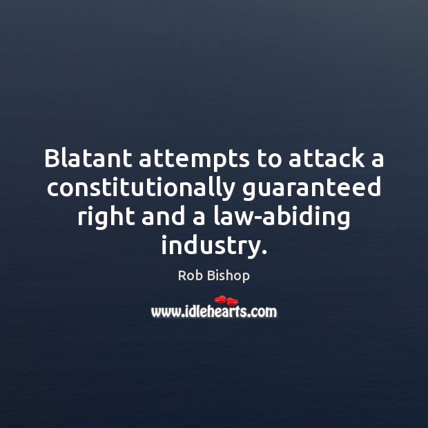 Blatant attempts to attack a constitutionally guaranteed right and a law-abiding industry. Rob Bishop Picture Quote