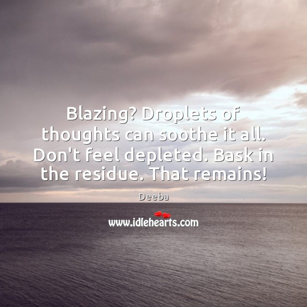 Blazing? Droplets of thoughts can soothe it all. Don’t feel depleted. Bask Deeba Picture Quote