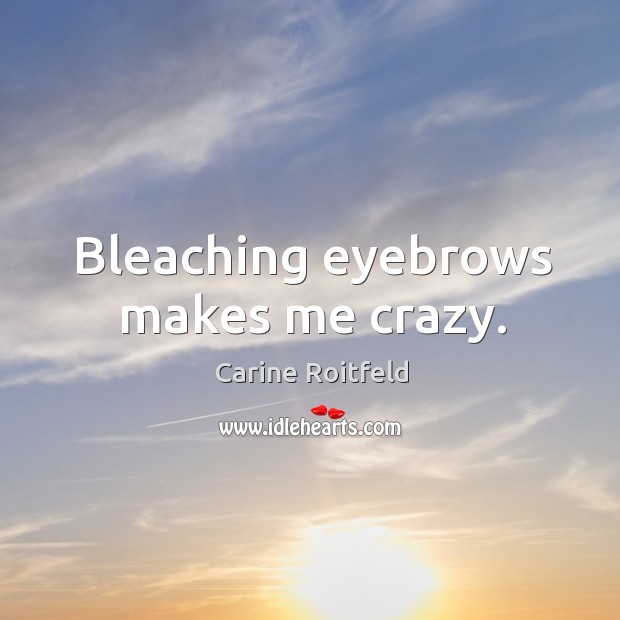 Bleaching eyebrows makes me crazy. 