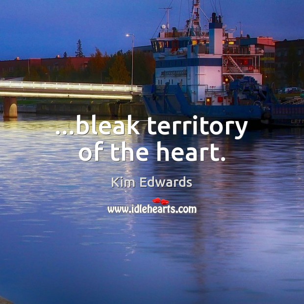 …bleak territory of the heart. Kim Edwards Picture Quote