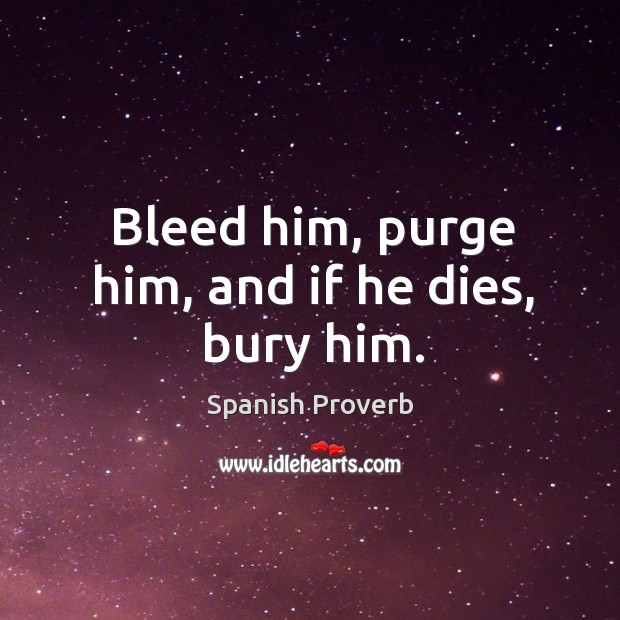Bleed him, purge him, and if he dies, bury him. Image