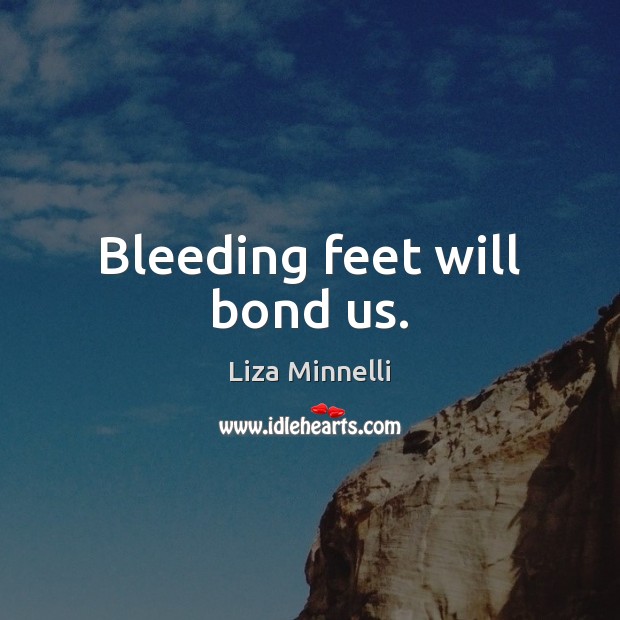Bleeding feet will bond us. Liza Minnelli Picture Quote