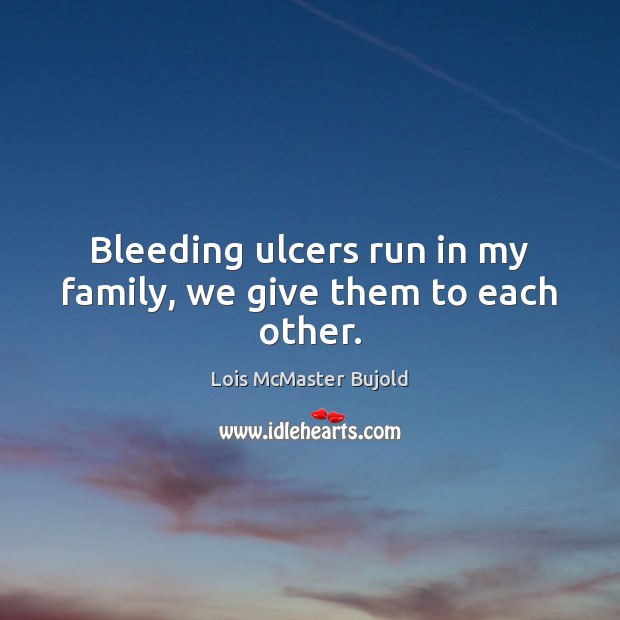Bleeding ulcers run in my family, we give them to each other. Lois McMaster Bujold Picture Quote