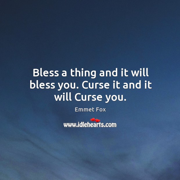 Bless a thing and it will bless you. Curse it and it will Curse you. Emmet Fox Picture Quote