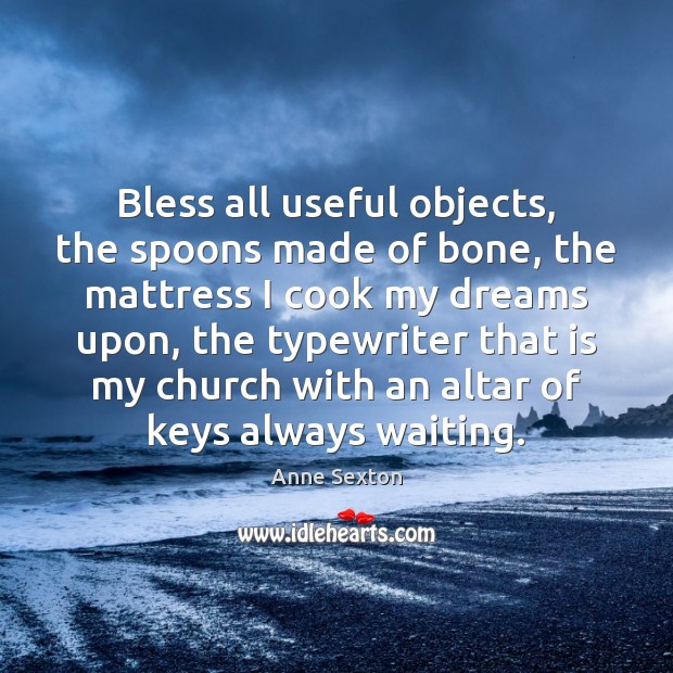 Bless all useful objects, the spoons made of bone, the mattress I Anne Sexton Picture Quote