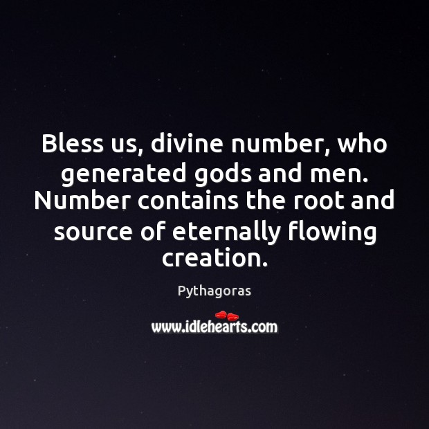 Bless us, divine number, who generated Gods and men. Number contains the Image