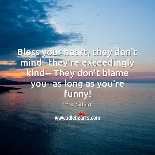 Bless your heart, they don’t mind–they’re exceedingly kind– They don’t blame you–as W. S. Gilbert Picture Quote