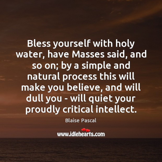 Bless yourself with holy water, have Masses said, and so on; by Blaise Pascal Picture Quote