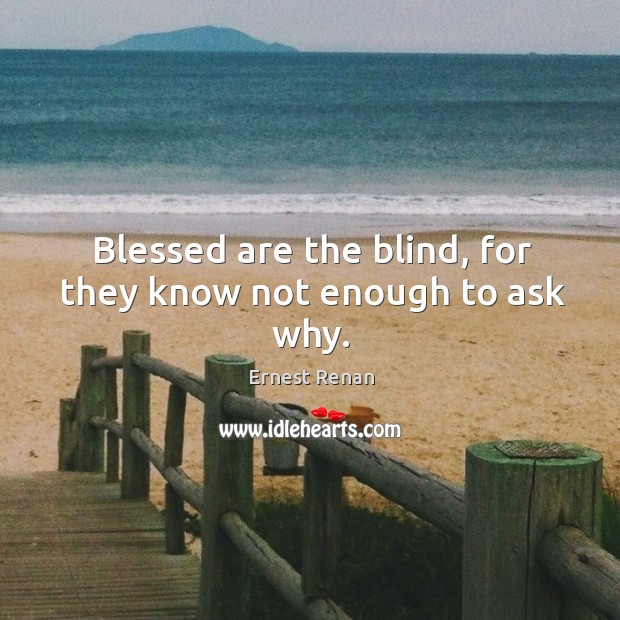 Blessed are the blind, for they know not enough to ask why. Ernest Renan Picture Quote
