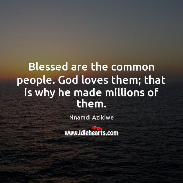 Blessed are the common people. God loves them; that is why he made millions of them. Nnamdi Azikiwe Picture Quote