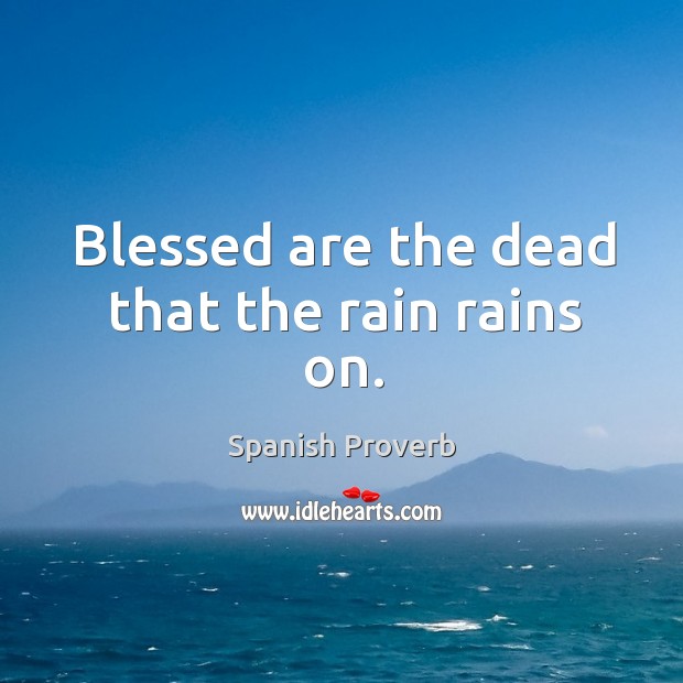 Blessed are the dead that the rain rains on. Image