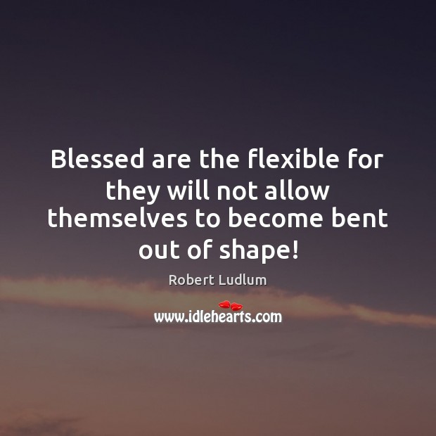 Blessed are the flexible for they will not allow themselves to become bent out of shape! Robert Ludlum Picture Quote