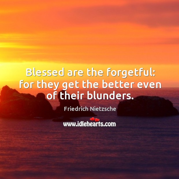 Blessed are the forgetful: for they get the better even of their blunders. Image