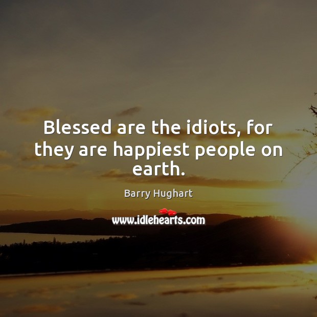 Blessed are the idiots, for they are happiest people on earth. Barry Hughart Picture Quote