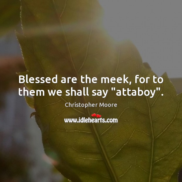 Blessed are the meek, for to them we shall say “attaboy”. Image