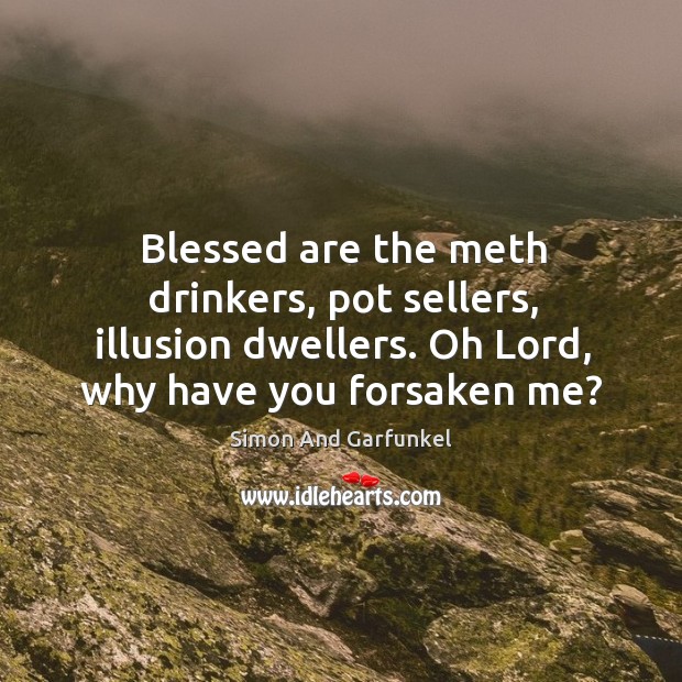 Blessed are the meth drinkers, pot sellers, illusion dwellers. Oh lord, why have you forsaken me? Simon And Garfunkel Picture Quote