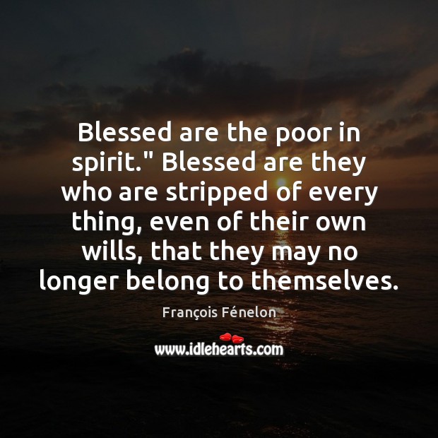 Blessed are the poor in spirit.” Blessed are they who are stripped François Fénelon Picture Quote