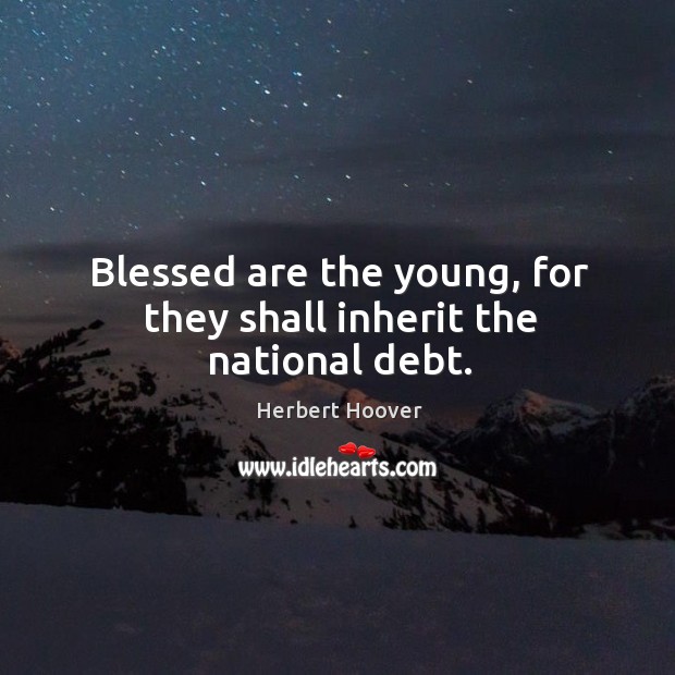 Blessed are the young, for they shall inherit the national debt. Herbert Hoover Picture Quote
