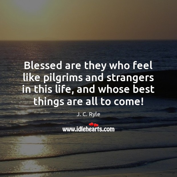 Blessed are they who feel like pilgrims and strangers in this life, J. C. Ryle Picture Quote