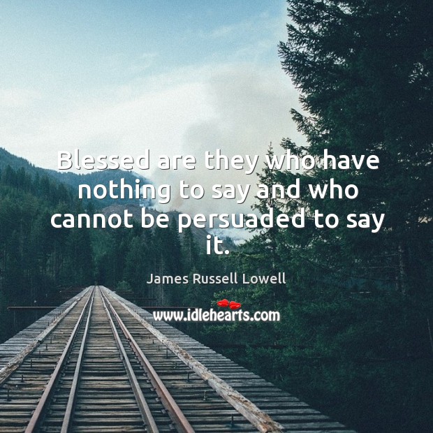 Blessed are they who have nothing to say and who cannot be persuaded to say it. Image