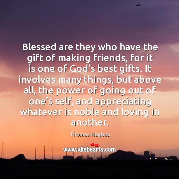 Blessed are they who have the gift of making friends, for it is one of God’s best gifts. Thomas Hughes Picture Quote