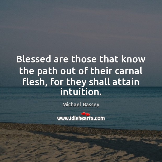Blessed are those that know the path out of their carnal flesh, Michael Bassey Picture Quote