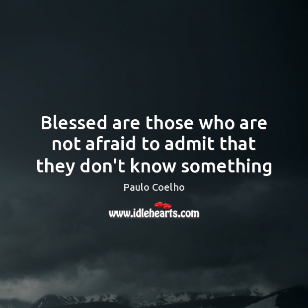 Blessed are those who are not afraid to admit that they don’t know something 