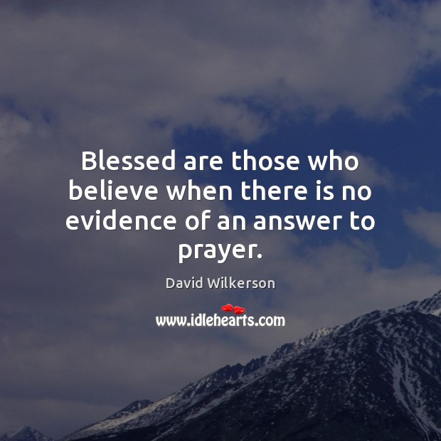 Blessed are those who believe when there is no evidence of an answer to prayer. David Wilkerson Picture Quote
