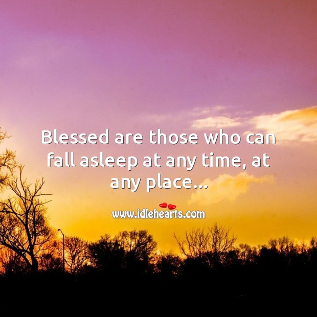 Blessed are those who can fall asleep at any time, at any place 