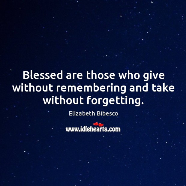 Blessed are those who give without remembering and take without forgetting. Elizabeth Bibesco Picture Quote