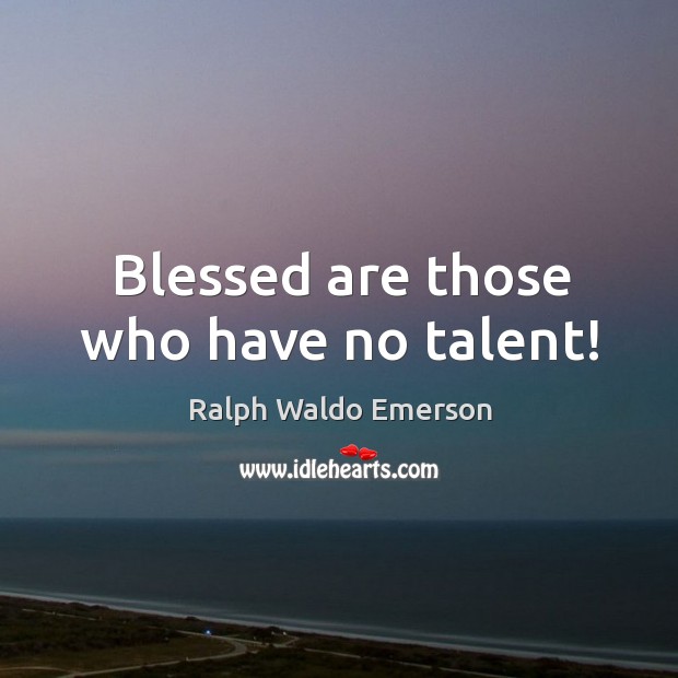 Blessed are those who have no talent! 