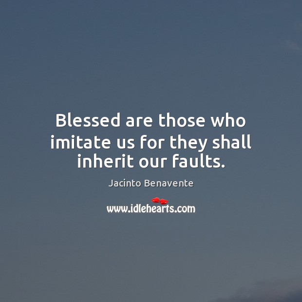Blessed are those who imitate us for they shall inherit our faults. 