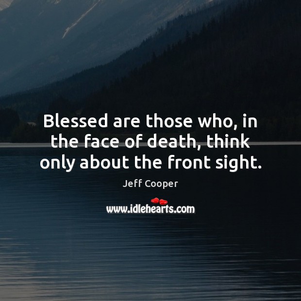 Blessed are those who, in the face of death, think only about the front sight. Jeff Cooper Picture Quote