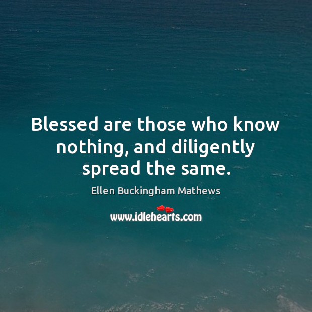 Blessed are those who know nothing, and diligently spread the same. Ellen Buckingham Mathews Picture Quote